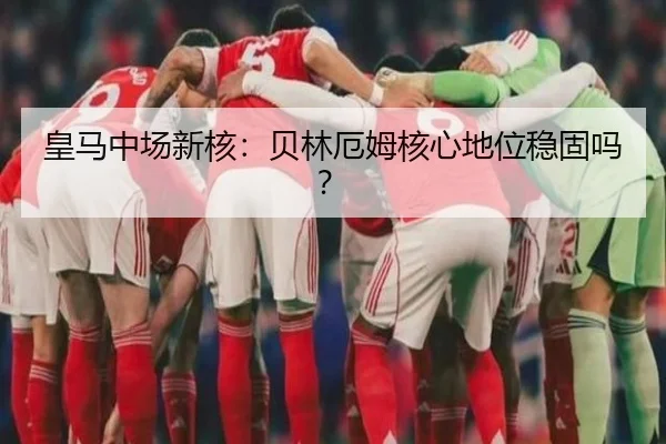 皇马中场新核：贝林厄姆核心地位稳固吗？
