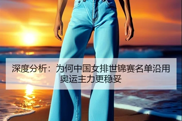 深度分析：为何中国女排世锦赛名单沿用奥运主力更稳妥